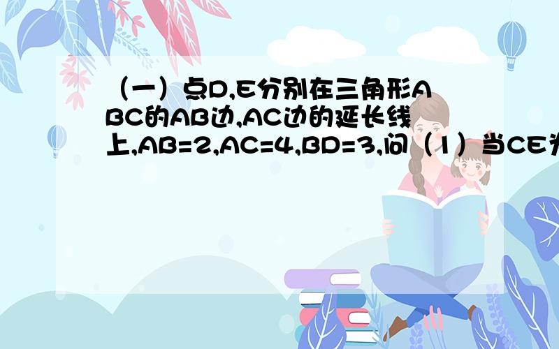 （一）点D,E分别在三角形ABC的AB边,AC边的延长线上,AB=2,AC=4,BD=3,问（1）当CE为何值时,DE//BC（2）在（1）的条件下,求三角形ABC与四边形BCED的面积比的值（二）梯形ABCD中,AD//BC,点E是边AD的中点,联