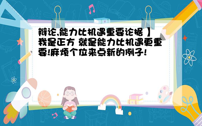 辩论,能力比机遇重要论据 】我是正方 就是能力比机遇更重要!麻烦个位来点新的例子!