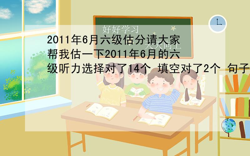 2011年6月六级估分请大家帮我估一下2011年6月的六级听力选择对了14个 填空对了2个 句子对了1个阅读快速阅读对了7个 填空5个全对 精读10个全对完型填空20个错了1个对了19个翻译对了2-3道吧作