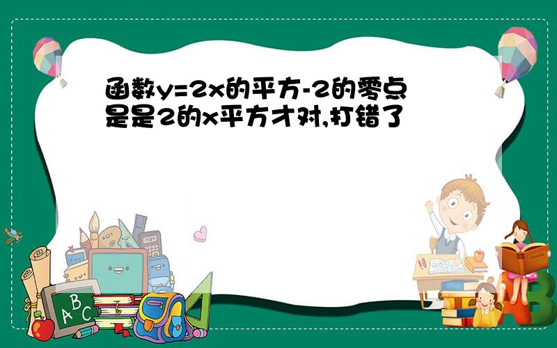 函数y=2x的平方-2的零点是是2的x平方才对,打错了