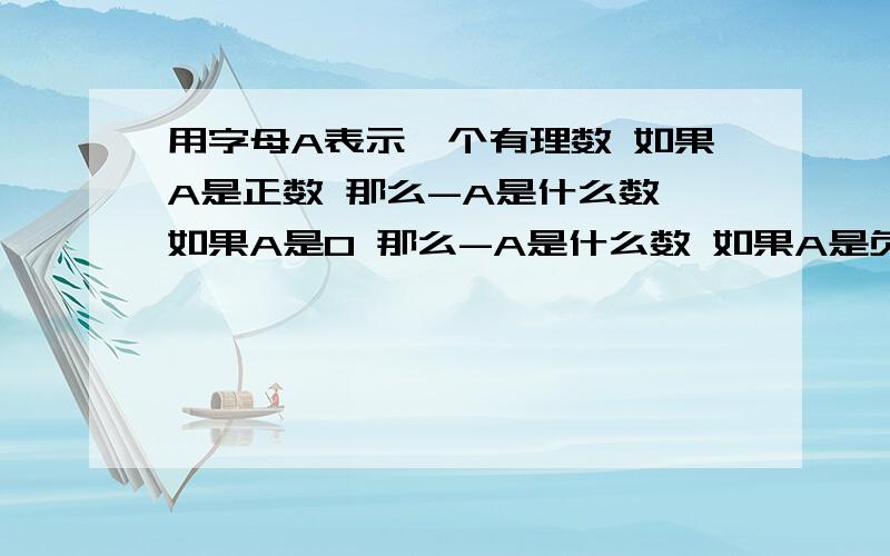 用字母A表示一个有理数 如果A是正数 那么-A是什么数 如果A是0 那么-A是什么数 如果A是负数 那么-A是什么数明天要上交,帮帮忙