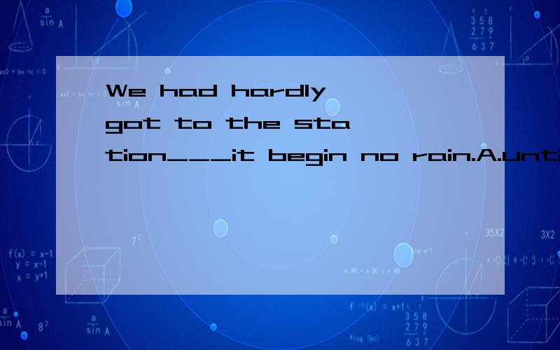 We had hardly got to the station___it begin no rain.A.until B.since C.while D.when