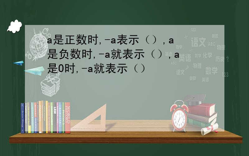 a是正数时,-a表示（）,a是负数时,-a就表示（）,a是0时,-a就表示（）