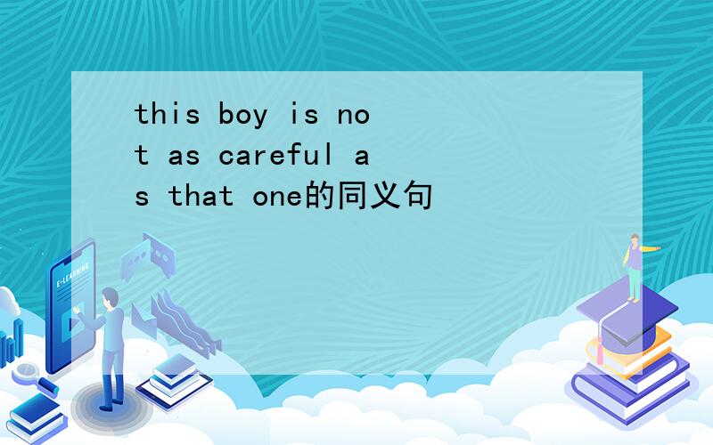 this boy is not as careful as that one的同义句