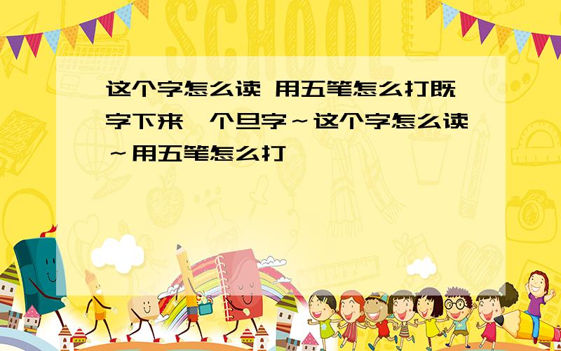 这个字怎么读 用五笔怎么打既字下来一个旦字～这个字怎么读～用五笔怎么打