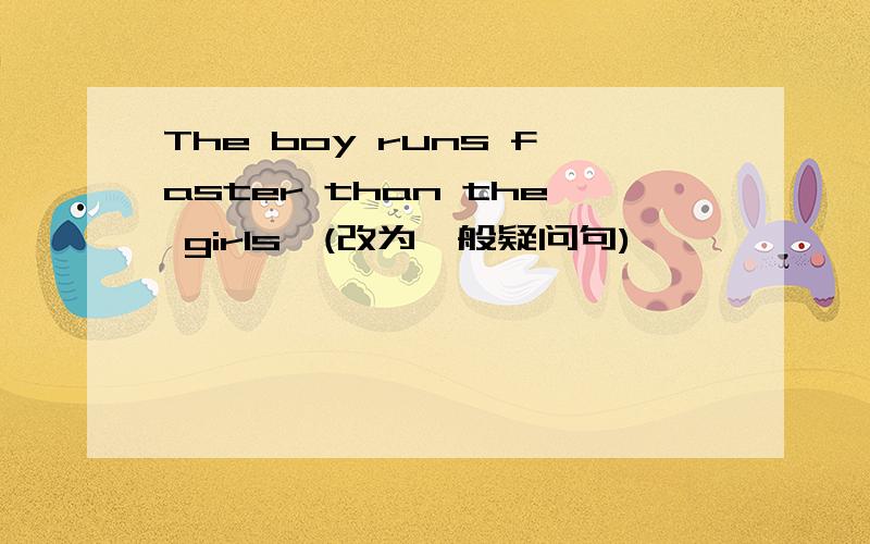 The boy runs faster than the girls,(改为一般疑问句)