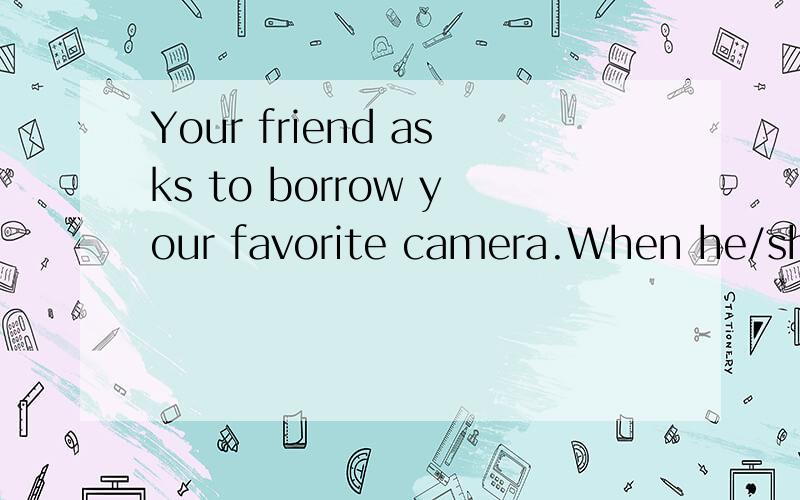 Your friend asks to borrow your favorite camera.When he/she borrowed it last time,he/she broke it