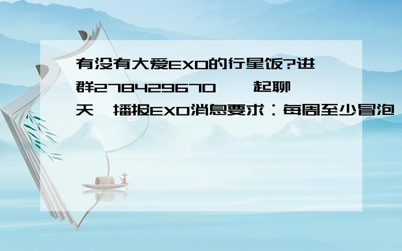 有没有大爱EXO的行星饭?进群278429670,一起聊天,播报EXO消息要求：每周至少冒泡一次,进群积极冒泡,不被别的群拉走,进群一家人