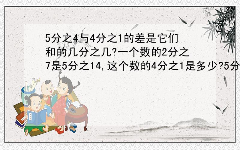 5分之4与4分之1的差是它们和的几分之几?一个数的2分之7是5分之14,这个数的4分之1是多少?5分之4与4分之1的差是它们和的几分之几?一个数的2分之7是5分之14,这个数的4分之1是多少?