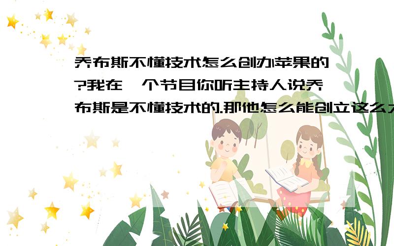 乔布斯不懂技术怎么创办苹果的?我在一个节目你听主持人说乔布斯是不懂技术的.那他怎么能创立这么大一个IT企业?