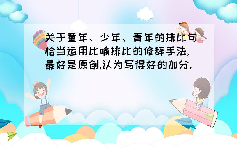 关于童年、少年、青年的排比句恰当运用比喻排比的修辞手法,最好是原创,认为写得好的加分.