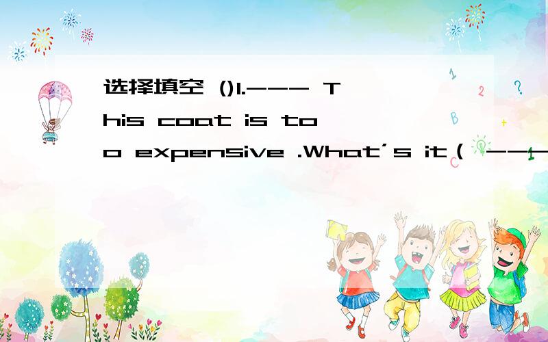 选择填空 ()1.--- This coat is too expensive .What’s it（ --- 100%选择填空()1.--- This coat is too expensive .What’s it（ --- 100% ;eatherA.made inB.made fromC.made of()2.The woman（ ）pink is very beautiful .What’s your mother () to