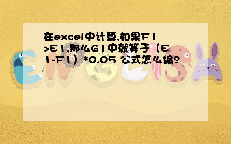 在excel中计算,如果F1>E1,那么G1中就等于（E1-F1）*0.05 公式怎么编?