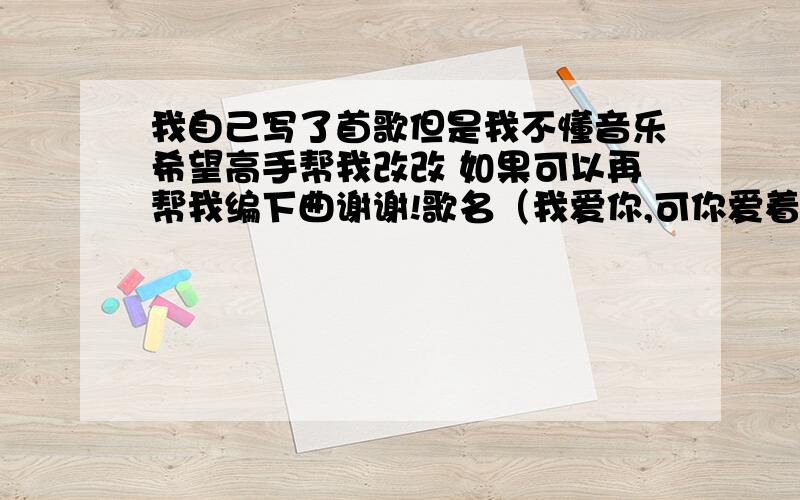 我自己写了首歌但是我不懂音乐希望高手帮我改改 如果可以再帮我编下曲谢谢!歌名（我爱你,可你爱着他）已经过了那么久,我们虽然已分手.或许你没爱过我,我很想忘记,但是回忆全是你.我