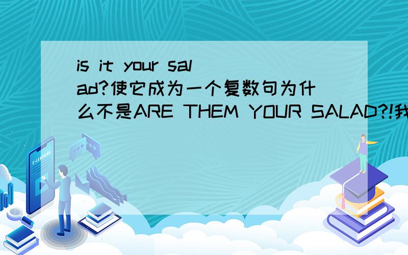 is it your salad?使它成为一个复数句为什么不是ARE THEM YOUR SALAD?!我不是想问这个SALAD