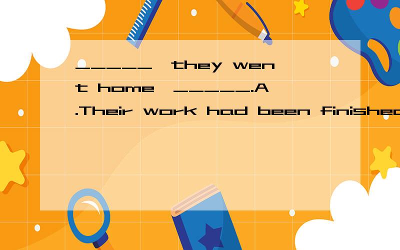 _____,they went home,_____.A.Their work had been finished; singing and laughingB.They had finished their work; sang and laughed C.Their work finished; singing and laughing D.After their work finished; singing and laughing为什么A不对?