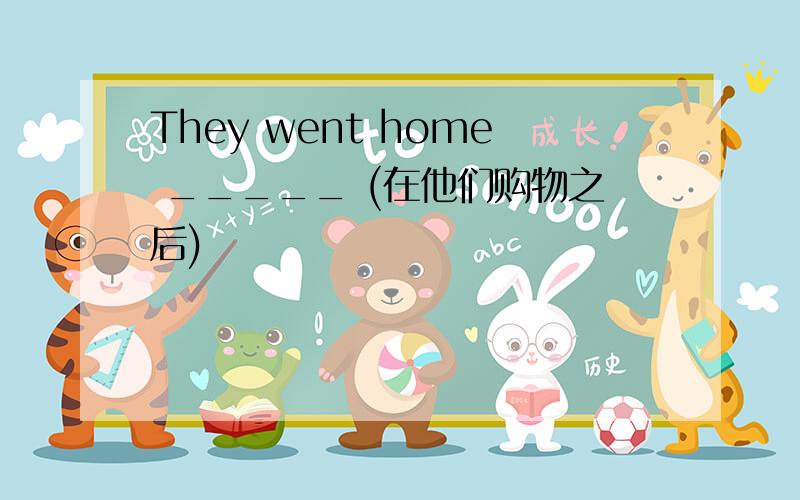 They went home _____ (在他们购物之后)