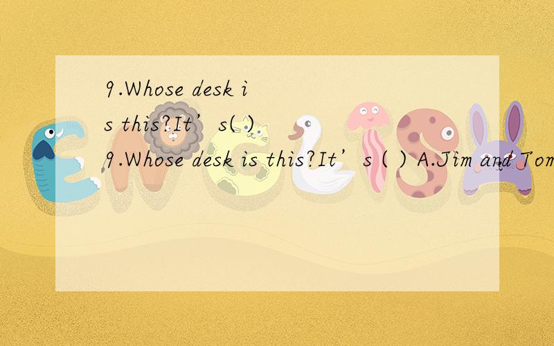 9.Whose desk is this?It’s( )9.Whose desk is this?It’s ( ) A.Jim and Tom B.Jim’s and Tom’s C.Jim’s and Tom D.Jim and Tom’s哪个是正确答案,