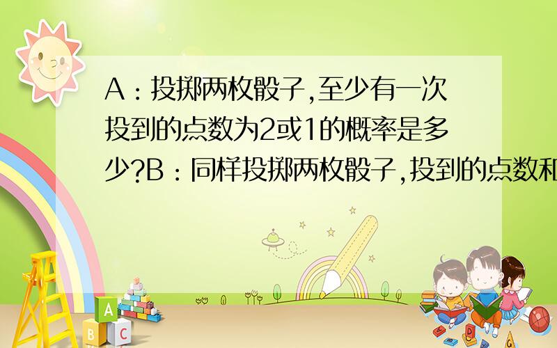 A：投掷两枚骰子,至少有一次投到的点数为2或1的概率是多少?B：同样投掷两枚骰子,投到的点数和大于等于八德概率是多少?那么A事件和B事件的并集是多少?