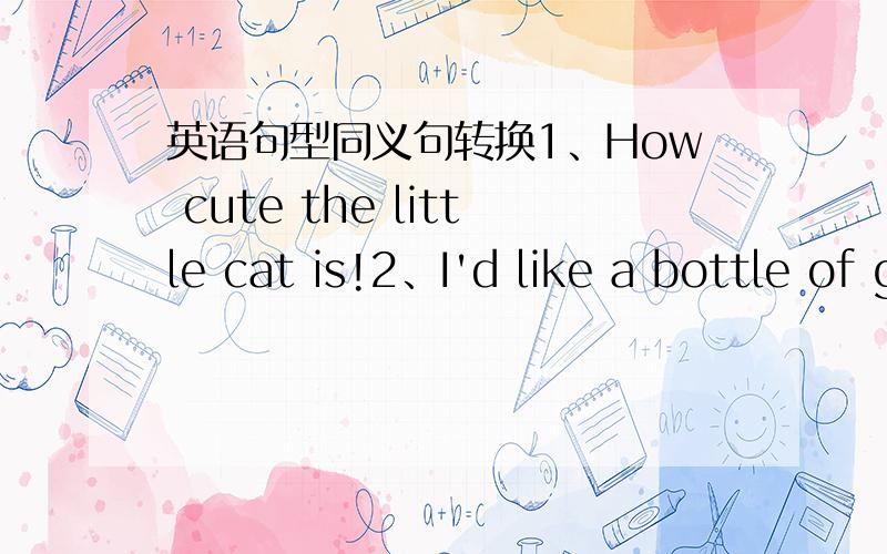 英语句型同义句转换1、How cute the little cat is!2、I'd like a bottle of gule.3、It's November the nineteenth.4、Helen is good at Computer Studies.