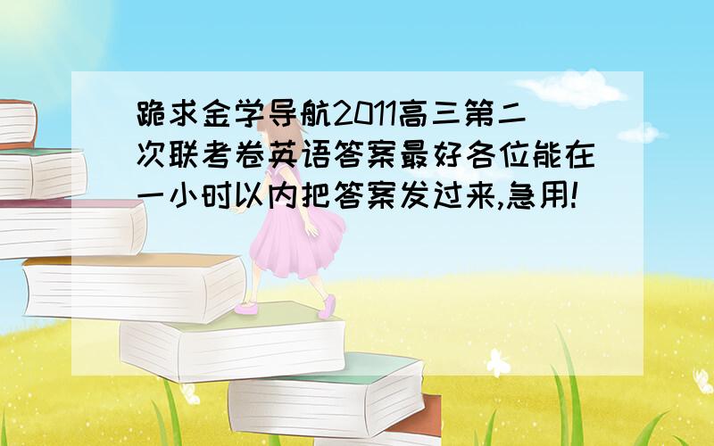 跪求金学导航2011高三第二次联考卷英语答案最好各位能在一小时以内把答案发过来,急用!