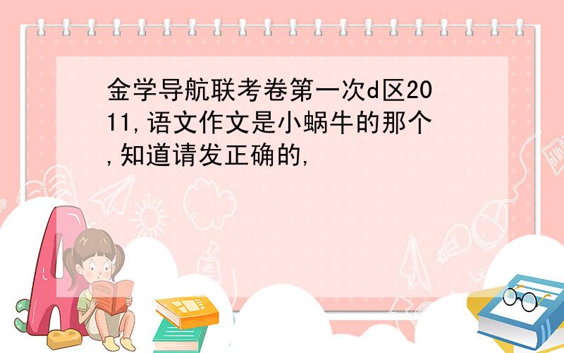 金学导航联考卷第一次d区2011,语文作文是小蜗牛的那个,知道请发正确的,