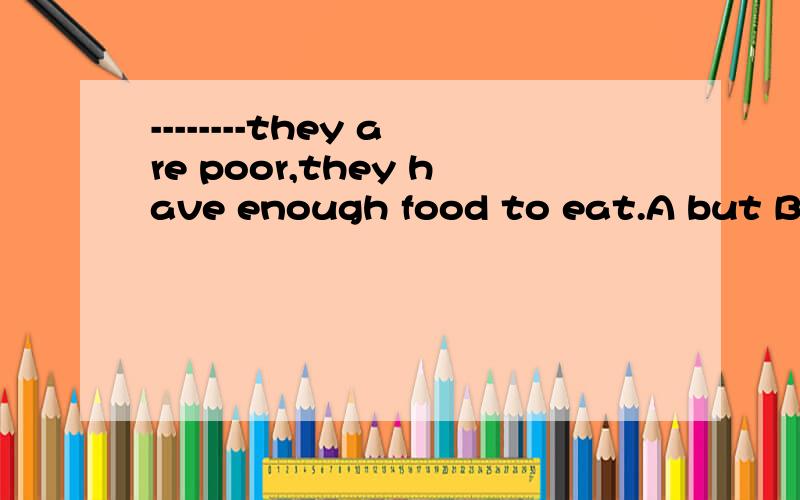 --------they are poor,they have enough food to eat.A but B when C though D because