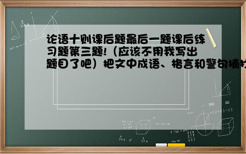 论语十则课后题最后一题课后练习题第三题!（应该不用我写出题目了吧）把文中成语、格言和警句摘抄在笔记本上。