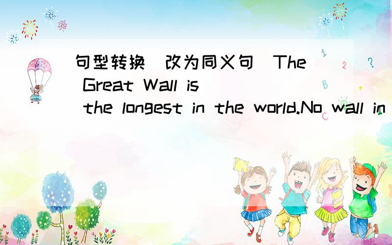 句型转换（改为同义句）The Great Wall is the longest in the world.No wall in the world is ___ ___ ___ the Great Wall.复制去Google翻译翻译结果