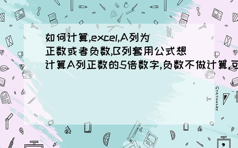 如何计算,excel,A列为正数或者负数,B列套用公式想计算A列正数的5倍数字,负数不做计算,可否计算?公式