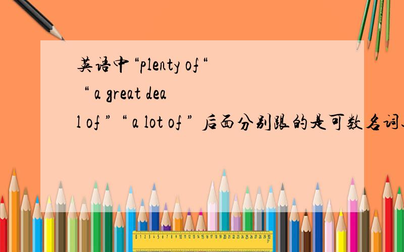 英语中“plenty of“ “ a great deal of ” “ a lot of ” 后面分别跟的是可数名词还是不可数名词?