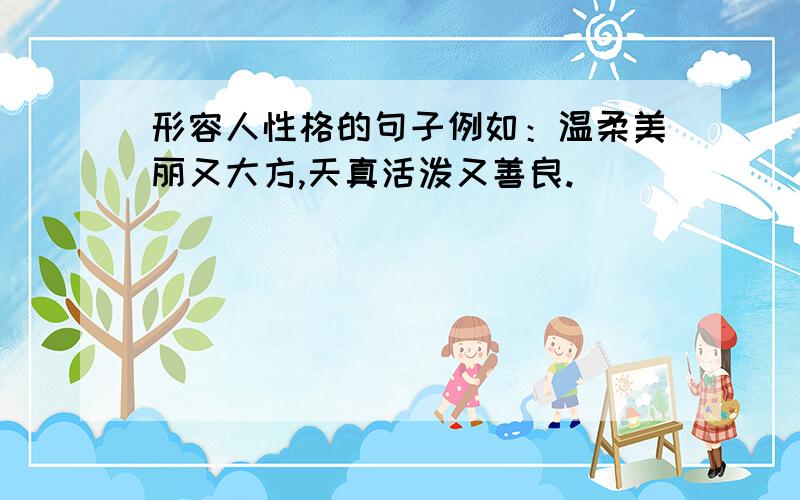 形容人性格的句子例如：温柔美丽又大方,天真活泼又善良.