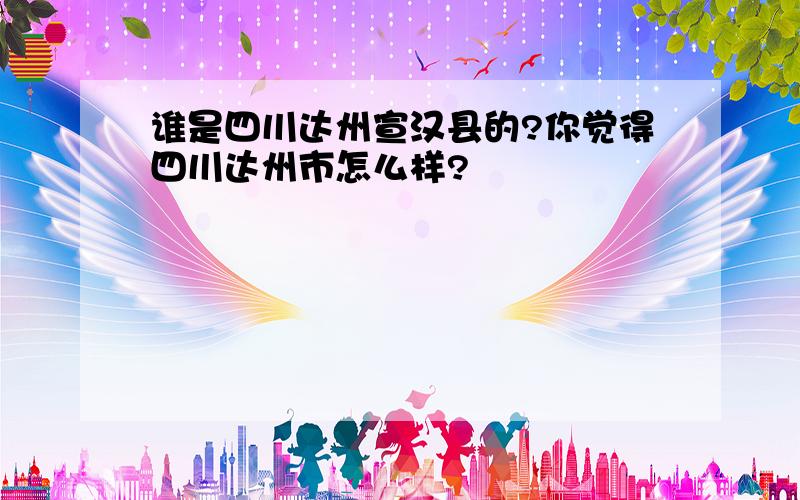 谁是四川达州宣汉县的?你觉得四川达州市怎么样?