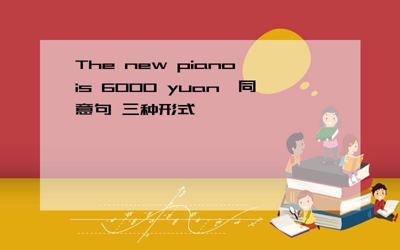 The new piano is 6000 yuan【同意句 三种形式】