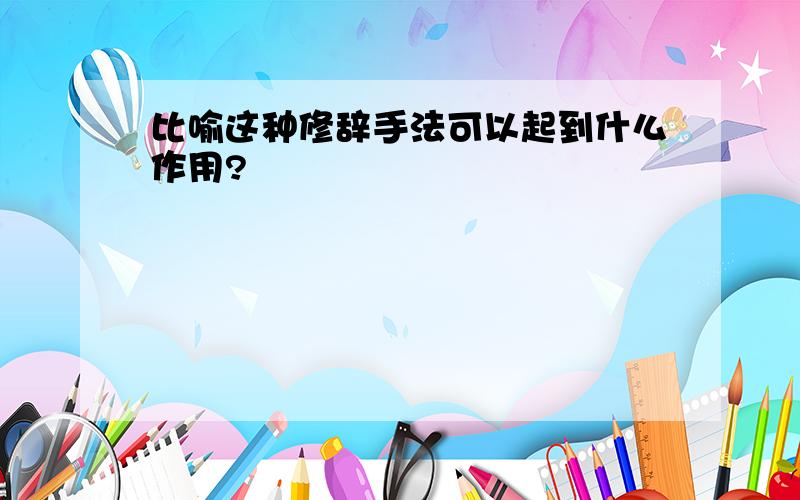 比喻这种修辞手法可以起到什么作用?