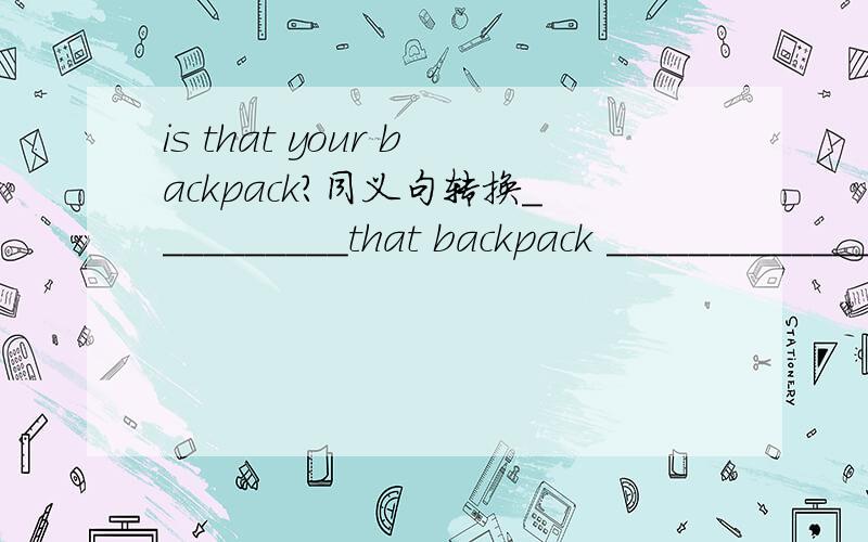 is that your backpack?同义句转换__________that backpack _____________?这2个空填什么