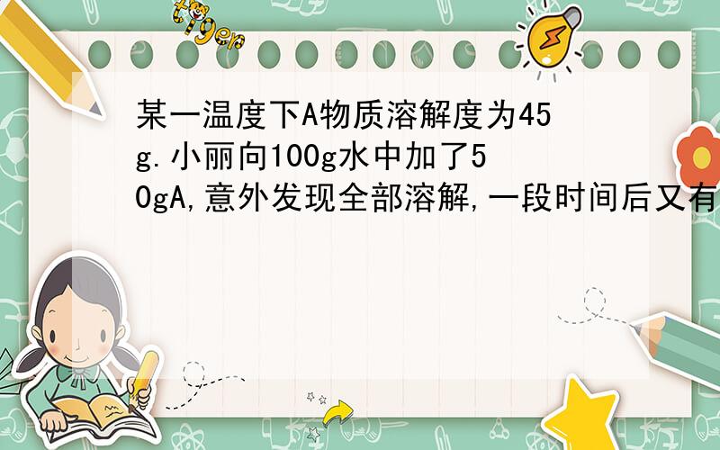 某一温度下A物质溶解度为45g.小丽向100g水中加了50gA,意外发现全部溶解,一段时间后又有部分晶体析出,为什么会“意外溶解”?