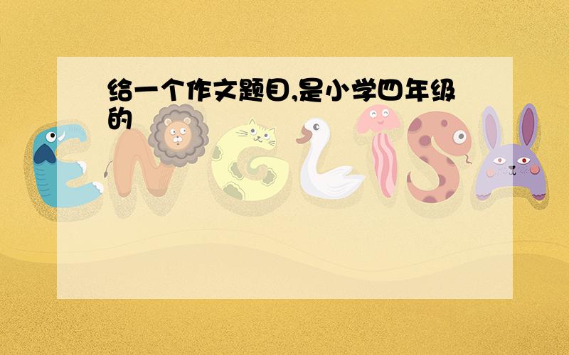 给一个作文题目,是小学四年级的