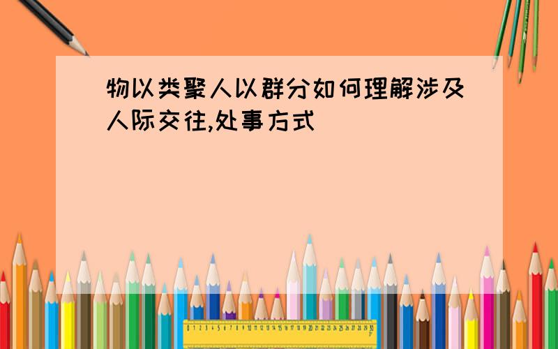 物以类聚人以群分如何理解涉及人际交往,处事方式