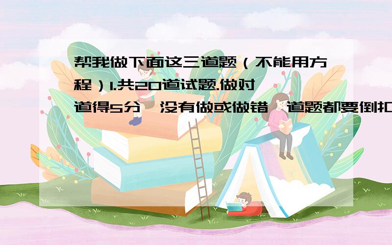 帮我做下面这三道题（不能用方程）1.共20道试题.做对一道得5分,没有做或做错一道题都要倒扣3分.刘刚得了60分,他做对了几道.2.小华用二元五角钱买了面值二角和一角的邮票共17张,问两种邮