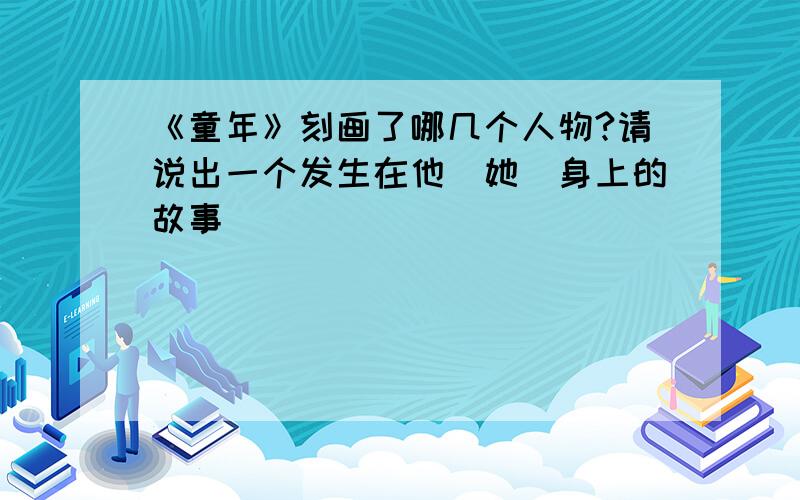 《童年》刻画了哪几个人物?请说出一个发生在他(她)身上的故事