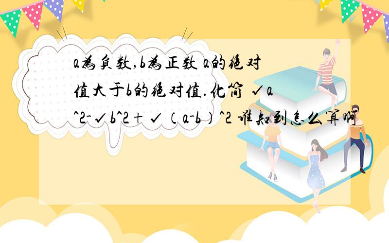 a为负数,b为正数 a的绝对值大于b的绝对值.化简 √a^2-√b^2+√（a-b）^2 谁知到怎么算啊