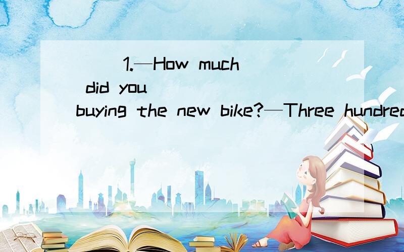 ( )1.—How much did you ____ buying the new bike?—Three hundred yuanA.pay B.cost C.take D.spen