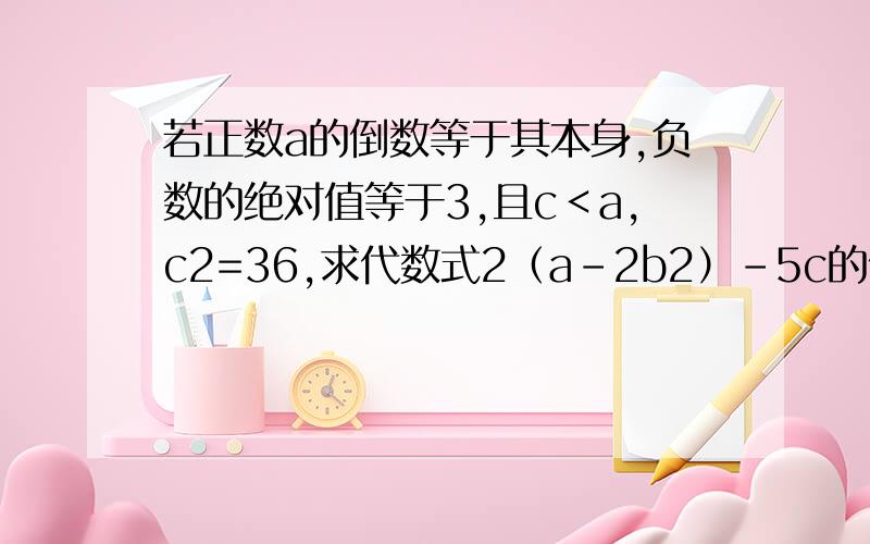 若正数a的倒数等于其本身,负数的绝对值等于3,且c＜a,c2=36,求代数式2（a-2b2）-5c的值