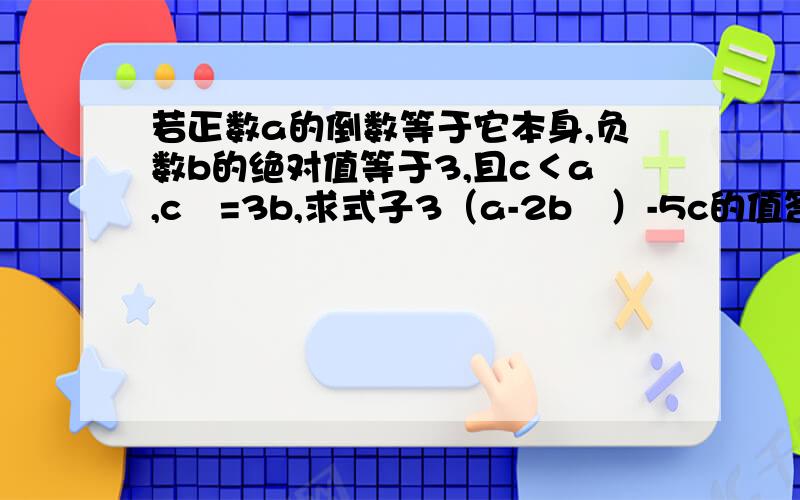 若正数a的倒数等于它本身,负数b的绝对值等于3,且c＜a,c²=3b,求式子3（a-2b²）-5c的值答案是-36 @@@@@@@@@@@@@