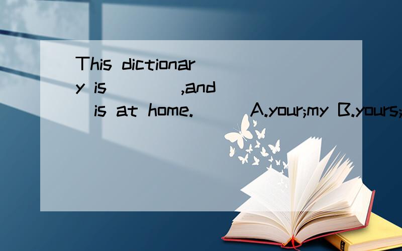 This dictionary is____,and___is at home.( ) A.your;my B.yours;my C.mine;your D.yours;mine 为什么?