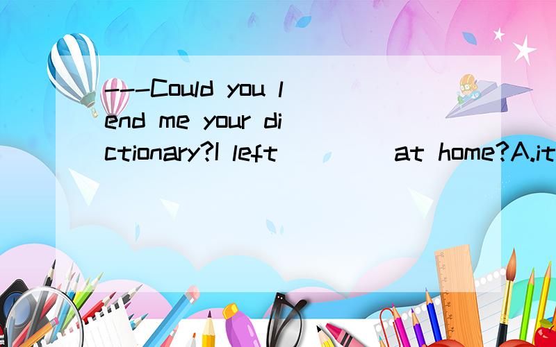 ---Could you lend me your dictionary?I left ____at home?A.it B.yours C.one D.mine这是一道单选题（初中英语）但我不会选.顺便告诉我不能入选的选项错在哪里,考察了什么知识点,