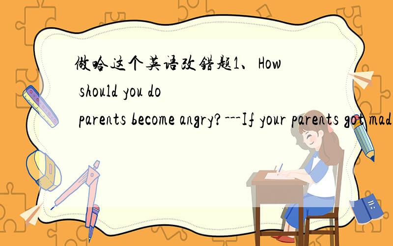 做哈这个英语改错题1、How should you do parents become angry?---If your parents got mad,try to have a conversation with them --about it.Remembering not to shout at them.They usually --will try to change,but they will take some time becauae -