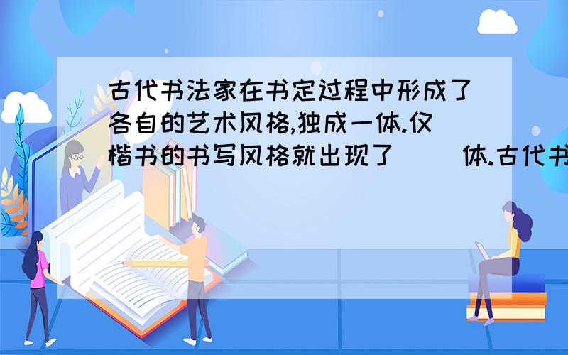 古代书法家在书定过程中形成了各自的艺术风格,独成一体.仅楷书的书写风格就出现了（ ）体.古代书法家在书定过程中形成了各自的艺术风格,独成一体.仅楷书的书写风格就出现了（ ）体、