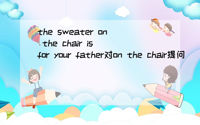 the sweater on the chair is for your father对on the chair提问